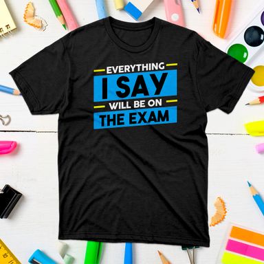 Everything I Say Will Be On The Exam Teacher Black T-Shirt